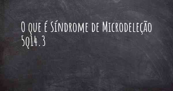 O que é Síndrome de Microdeleção 5q14.3