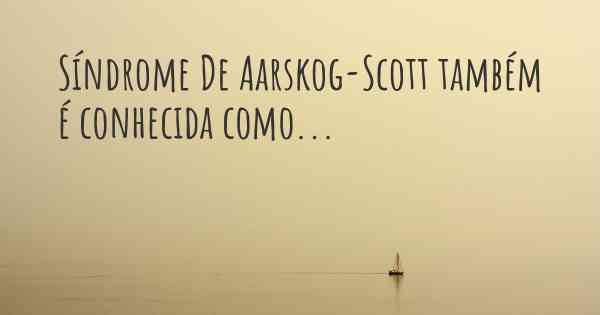 Síndrome De Aarskog-Scott também é conhecida como...