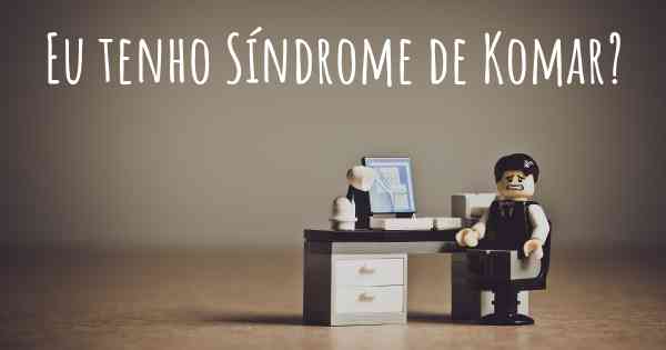 Eu tenho Síndrome de Komar?