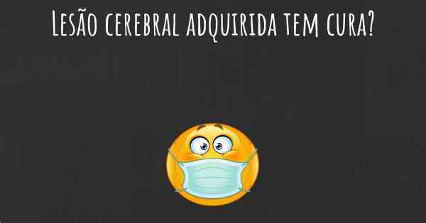 Lesão cerebral adquirida tem cura?