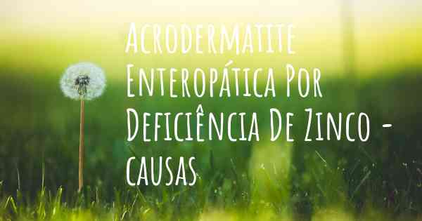 Acrodermatite Enteropática Por Deficiência De Zinco - causas