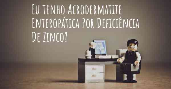 Eu tenho Acrodermatite Enteropática Por Deficiência De Zinco?