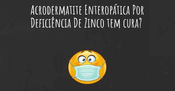 Acrodermatite Enteropática Por Deficiência De Zinco tem cura?