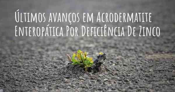 Últimos avanços em Acrodermatite Enteropática Por Deficiência De Zinco