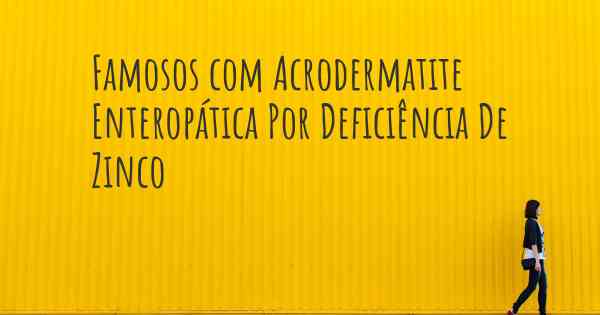 Famosos com Acrodermatite Enteropática Por Deficiência De Zinco