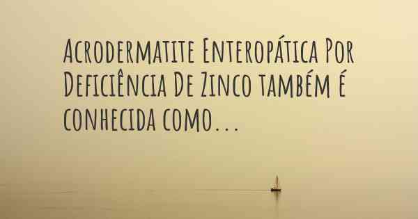 Acrodermatite Enteropática Por Deficiência De Zinco também é conhecida como...