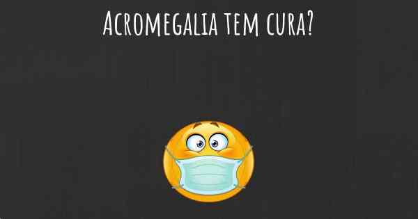 Acromegalia tem cura?