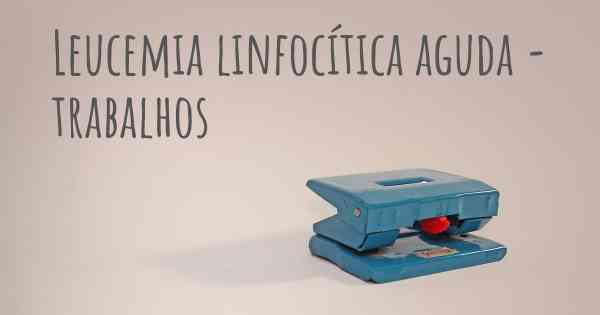 Leucemia linfocítica aguda - trabalhos