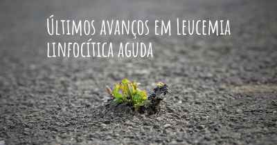 Últimos avanços em Leucemia linfocítica aguda