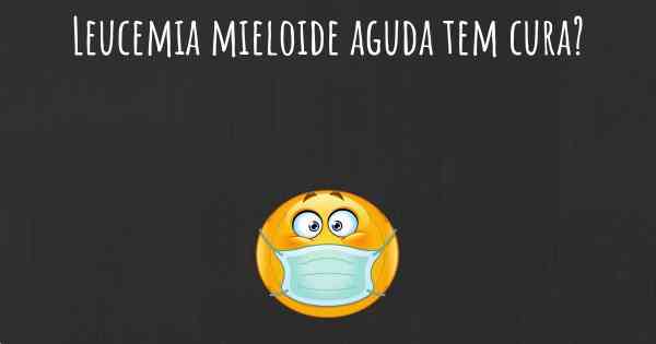 Leucemia mieloide aguda tem cura?