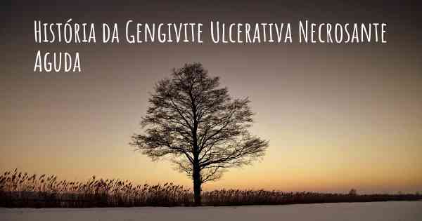 História da Gengivite Ulcerativa Necrosante Aguda