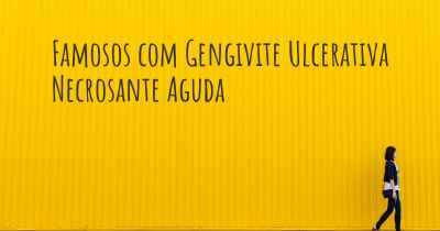 Famosos com Gengivite Ulcerativa Necrosante Aguda