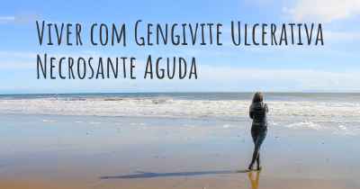 Viver com Gengivite Ulcerativa Necrosante Aguda