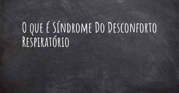 O que é Síndrome Do Desconforto Respiratório