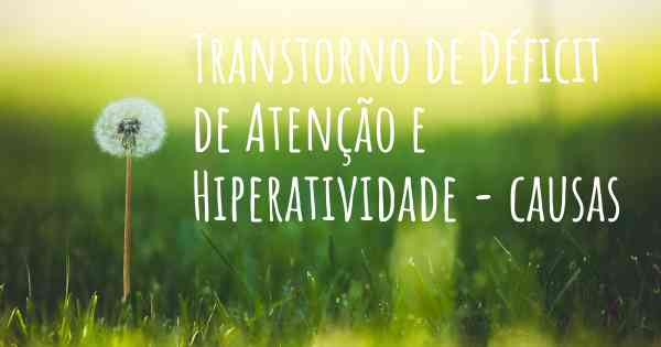 Transtorno de Déficit de Atenção e Hiperatividade - causas