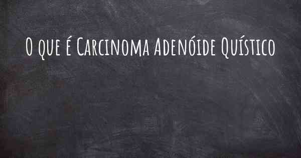 O que é Carcinoma Adenóide Quístico