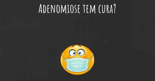 Adenomiose tem cura?