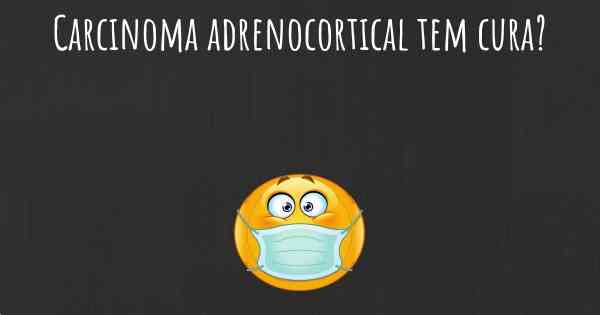 Carcinoma adrenocortical tem cura?