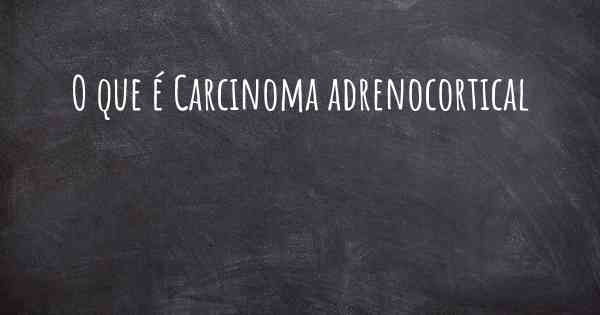 O que é Carcinoma adrenocortical