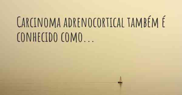 Carcinoma adrenocortical também é conhecido como...