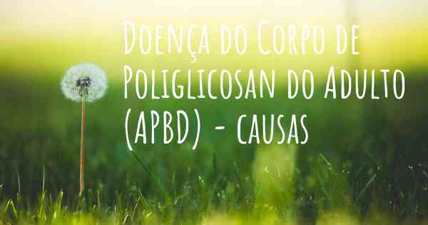 Doença do Corpo de Poliglicosan do Adulto (APBD) - causas