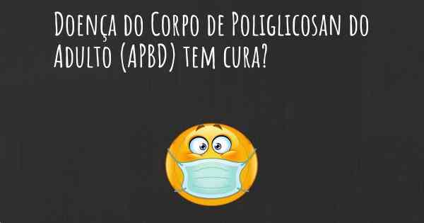 Doença do Corpo de Poliglicosan do Adulto (APBD) tem cura?