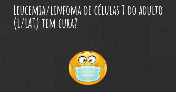 Leucemia/linfoma de células T do adulto (L/LAT) tem cura?