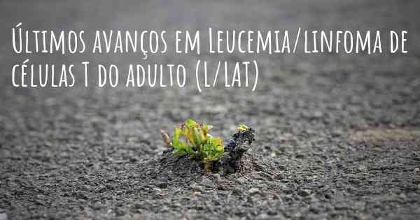 Últimos avanços em Leucemia/linfoma de células T do adulto (L/LAT)