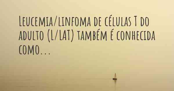 Leucemia/linfoma de células T do adulto (L/LAT) também é conhecida como...