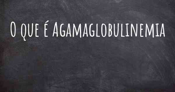 O que é Agamaglobulinemia