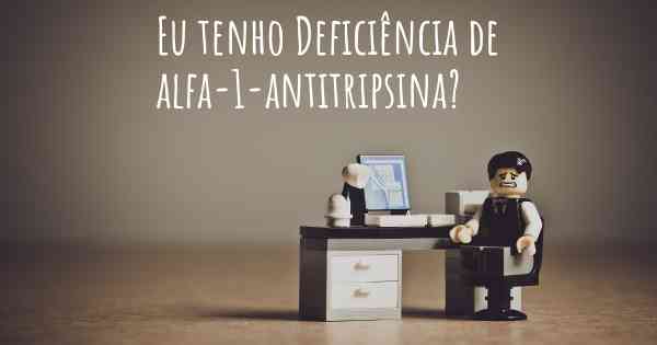 Eu tenho Deficiência de alfa-1-antitripsina?