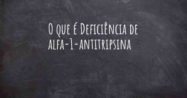 O que é Deficiência de alfa-1-antitripsina
