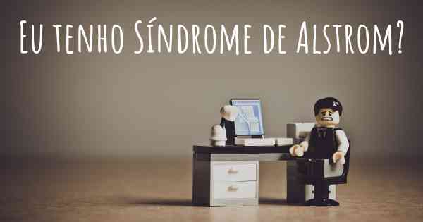 Eu tenho Síndrome de Alstrom?