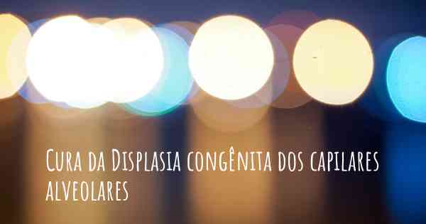 Cura da Displasia congênita dos capilares alveolares