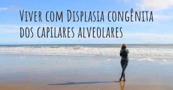 Viver com Displasia congênita dos capilares alveolares