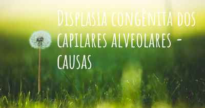 Displasia congênita dos capilares alveolares - causas