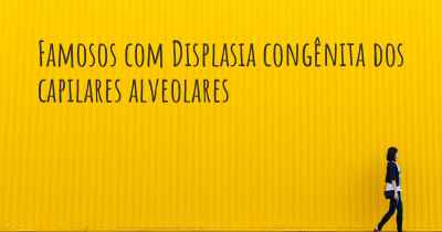 Famosos com Displasia congênita dos capilares alveolares