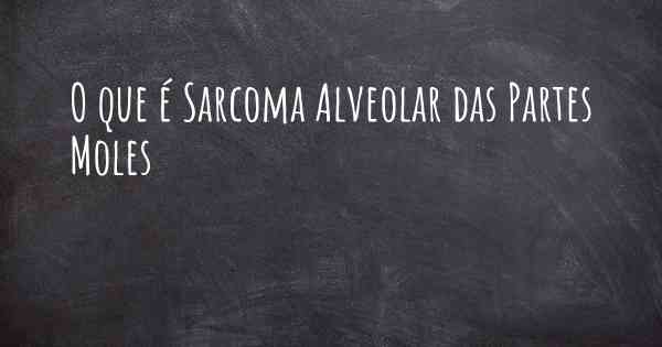 O que é Sarcoma Alveolar das Partes Moles