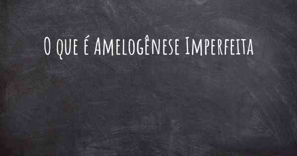 O que é Amelogênese Imperfeita