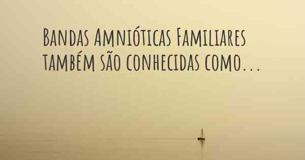 Bandas Amnióticas Familiares também são conhecidas como...