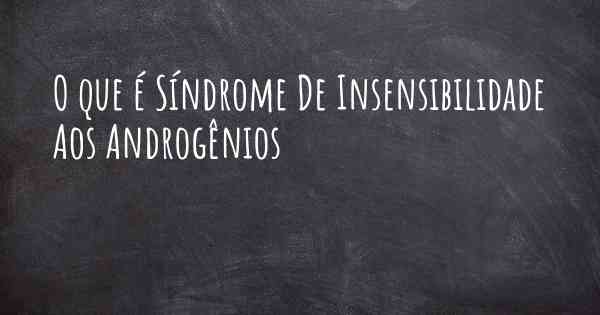 O que é Síndrome De Insensibilidade Aos Androgênios