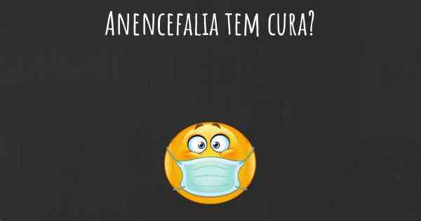 Anencefalia tem cura?