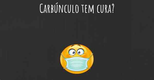 Carbúnculo tem cura?