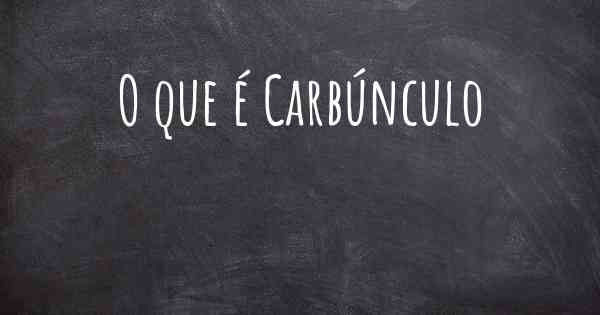 O que é Carbúnculo