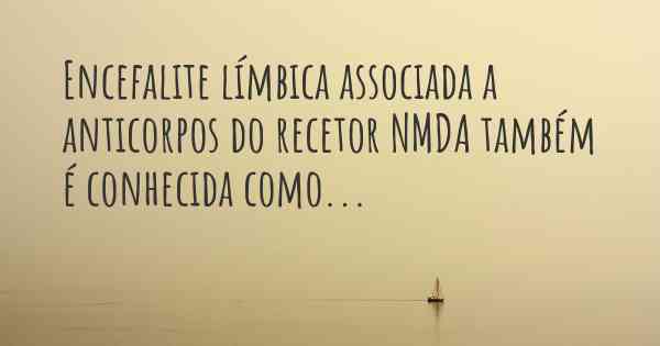 Encefalite límbica associada a anticorpos do recetor NMDA também é conhecida como...