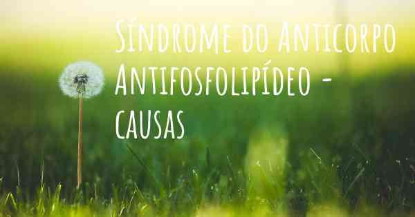 Síndrome do Anticorpo Antifosfolipídeo - causas