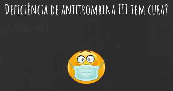 Deficiência de antitrombina III tem cura?