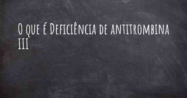 O que é Deficiência de antitrombina III