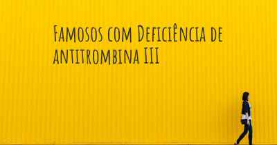 Famosos com Deficiência de antitrombina III