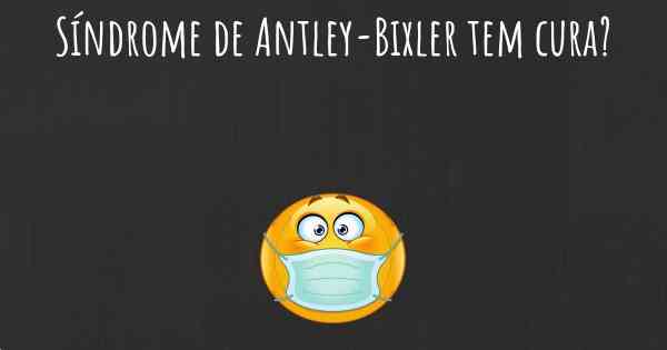 Síndrome de Antley-Bixler tem cura?